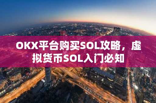 OKX平台购买SOL攻略，虚拟货币SOL入门必知