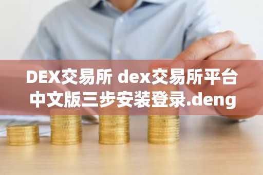DEX交易所 dex交易所平台中文版三步安装登录.denglu.中国