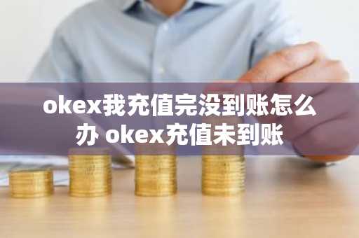 okex我充值完没到账怎么办 okex充值未到账