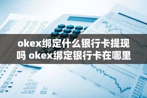 okex绑定什么银行卡提现吗 okex绑定银行卡在哪里