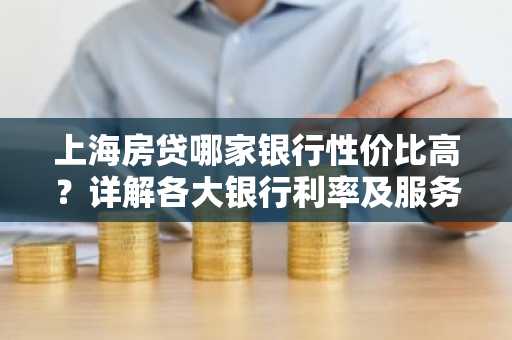 上海房贷哪家银行性价比高？详解各大银行利率及服务