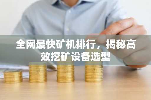 全网最快矿机排行，揭秘高效挖矿设备选型