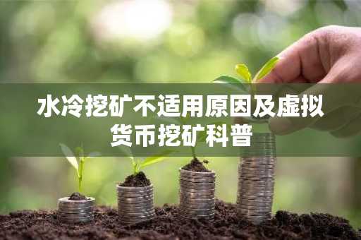 水冷挖矿不适用原因及虚拟货币挖矿科普