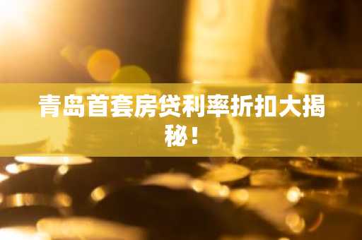 青岛首套房贷利率折扣大揭秘！
