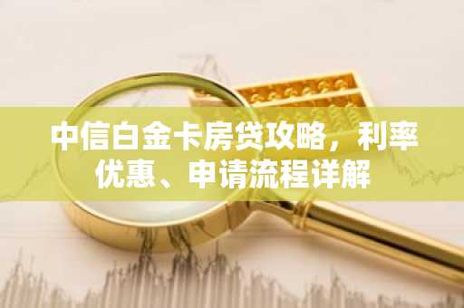 中信白金卡房贷攻略,利率优惠、申请流程详解
