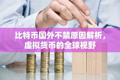 比特币国外不禁原因解析，虚拟货币的全球视野
