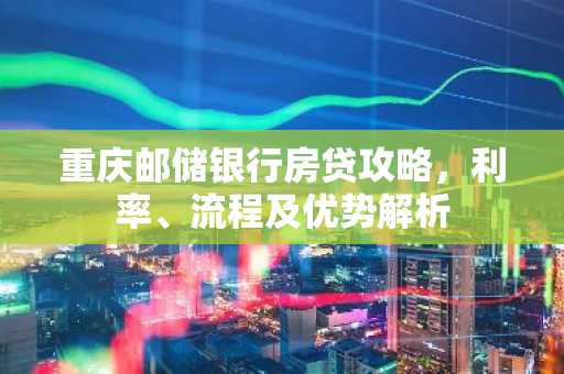 重庆邮储银行房贷攻略，利率、流程及优势解析