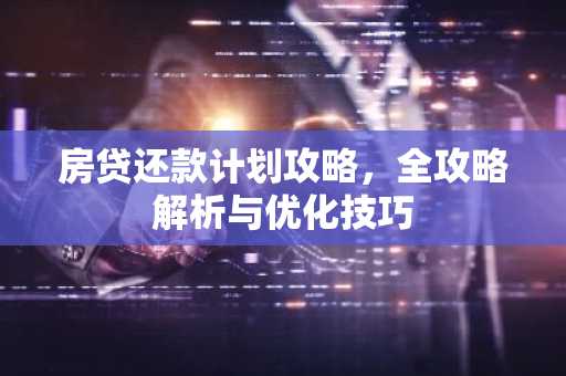 房贷还款计划攻略,全攻略解析与优化技巧