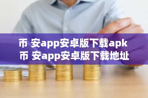 币 安app安卓版下载apk 币 安app安卓版下载地址