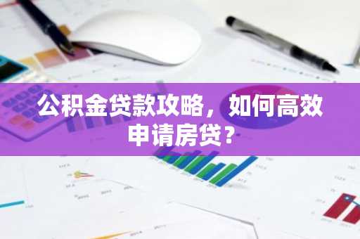 公积金贷款攻略,如何高效申请房贷?