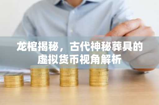 龙棺揭秘,古代神秘葬具的虚拟货币视角解析