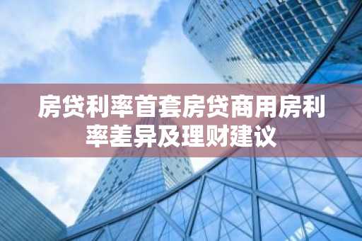房贷利率首套房贷商用房利率差异及理财建议