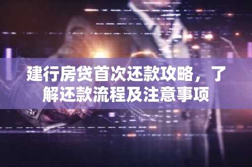 建行房贷首次还款攻略,了解还款流程及注意事项