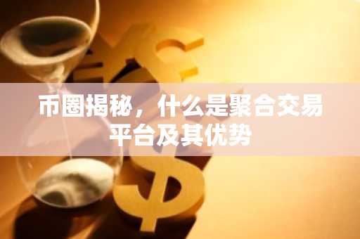 币圈揭秘，什么是聚合交易平台及其优势
