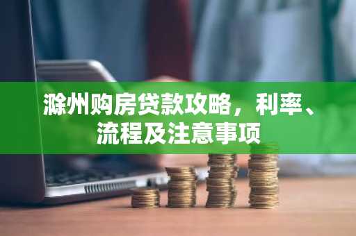滁州购房贷款攻略,利率、流程及注意事项