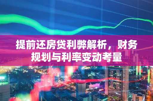 提前还房贷利弊解析，财务规划与利率变动考量