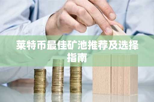 莱特币最佳矿池推荐及选择指南