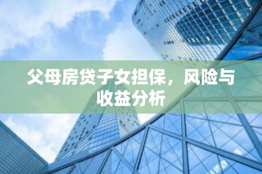 父母房贷子女担保,风险与收益分析