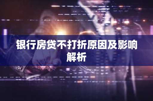 银行房贷不打折原因及影响解析