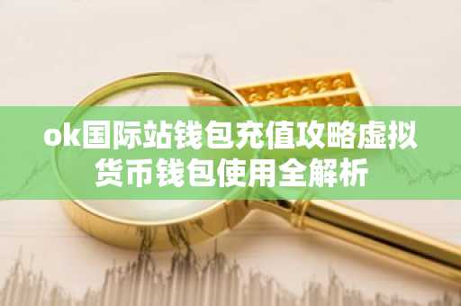 ok国际站钱包充值攻略虚拟货币钱包使用全解析