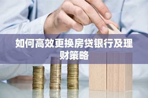 如何高效更换房贷银行及理财策略