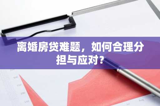 离婚房贷难题,如何合理分担与应对?