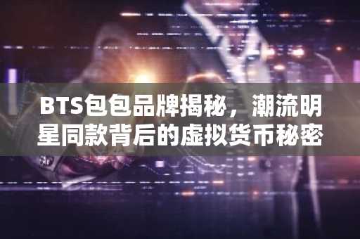 BTS包包品牌揭秘，潮流明星同款背后的虚拟货币秘密