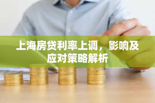 上海房贷利率上调，影响及应对策略解析