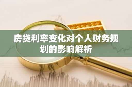 房贷利率变化对个人财务规划的影响解析