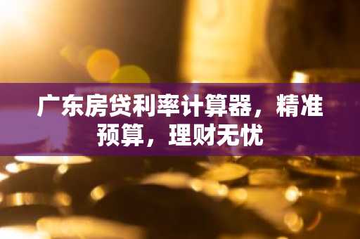 广东房贷利率计算器，精准预算，理财无忧