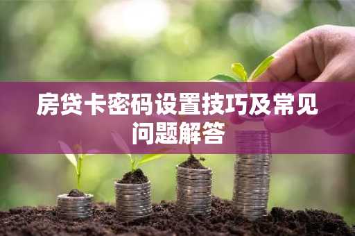 房贷卡密码设置技巧及常见问题解答