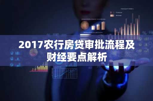 2017农行房贷审批流程及财经要点解析