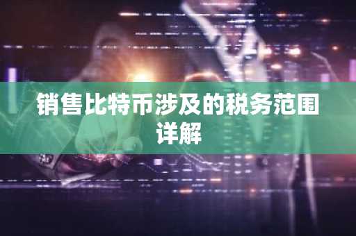 销售比特币涉及的税务范围详解