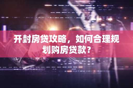 开封房贷攻略,如何合理规划购房贷款?