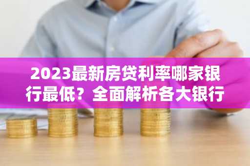 2023最新房贷利率哪家银行最低?全面解析各大银行房贷利率差异