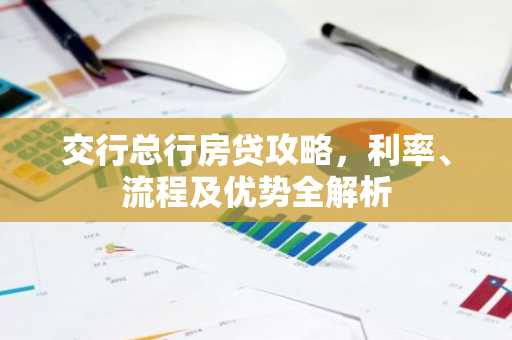 交行总行房贷攻略,利率、流程及优势全解析