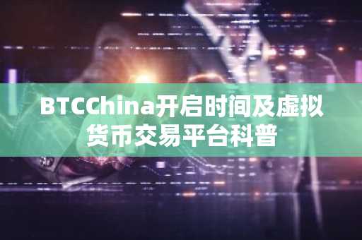 BTCChina开启时间及虚拟货币交易平台科普