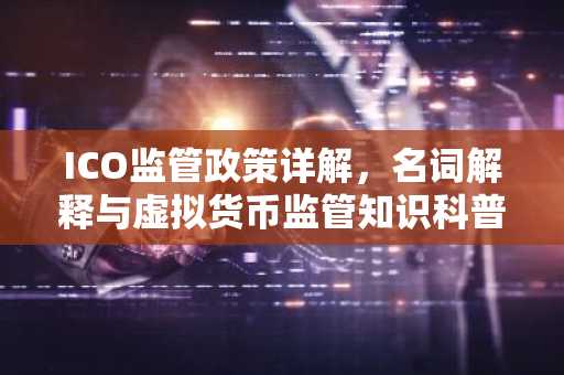 ICO监管政策详解,名词解释与虚拟货币监管知识科普