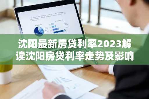沈阳最新房贷利率2023解读沈阳房贷利率走势及影响因素