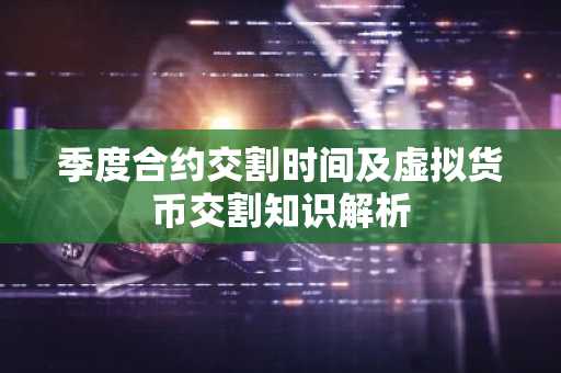 季度合约交割时间及虚拟货币交割知识解析