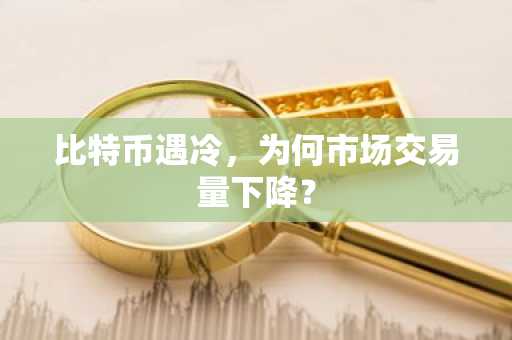 比特币遇冷，为何市场交易量下降？