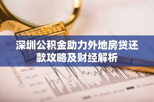 深圳公积金助力外地房贷还款攻略及财经解析