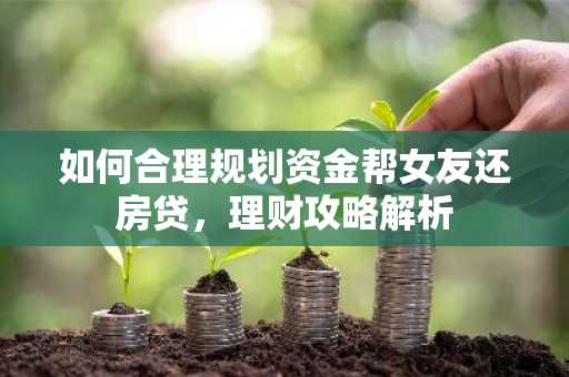 如何合理规划资金帮女友还房贷，理财攻略解析