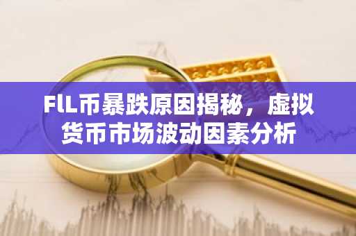 FlL币暴跌原因揭秘,虚拟货币市场波动因素分析