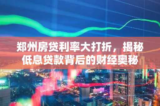 郑州房贷利率大打折，揭秘低息贷款背后的财经奥秘