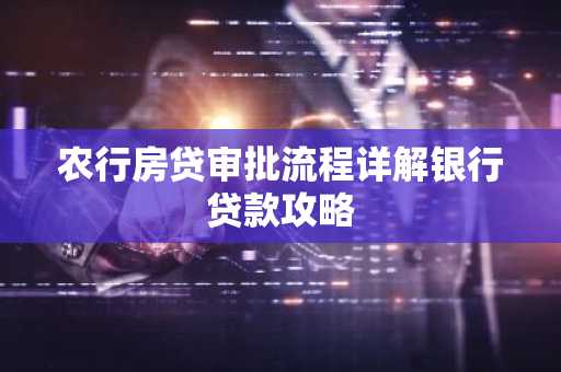 农行房贷审批流程详解银行贷款攻略