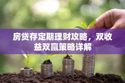 房贷存定期理财攻略,双收益双赢策略详解
