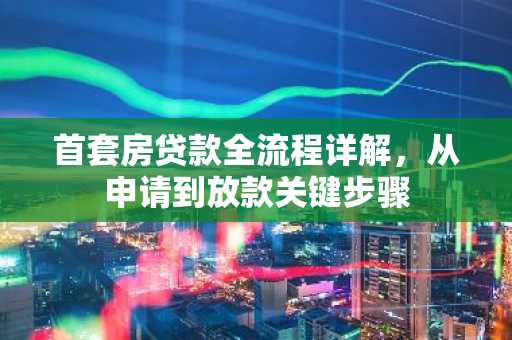 首套房贷款全流程详解，从申请到放款关键步骤