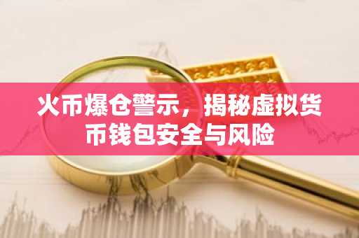 火币爆仓警示，揭秘虚拟货币钱包安全与风险