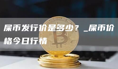 屎币发行价是多少?_屎币价格今日行情